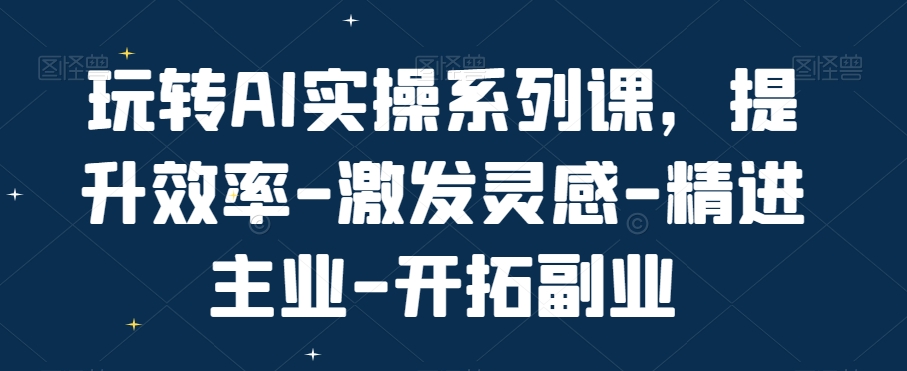 玩转AI实操系列课，提升效率-激发灵感-精进主业-开拓副业