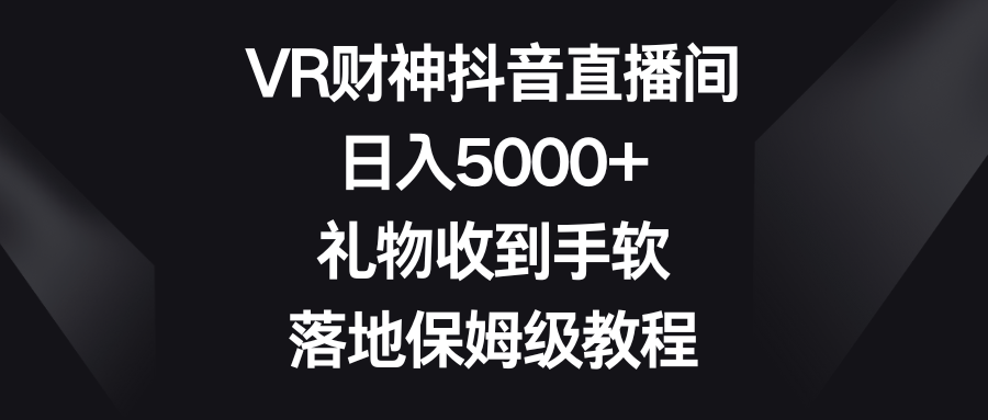 VR财神抖音直播秘籍：日赚5000+不是梦，零基础也能轻松上手的全套教程