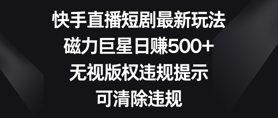 快手直播短剧最新玩法，磁力巨星日赚500+，无视版权违规提示，可清除违规