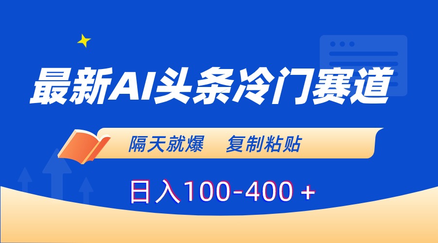 最新AI头条冷门赛道，隔天就爆，复制粘贴日入100-400＋