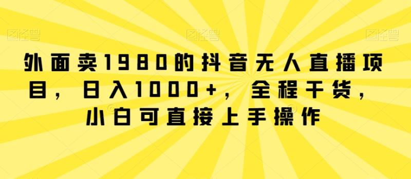 外面卖1980的抖音无人直播项目，日入1000+，全程干货，小白可直接上手操作【揭秘】_课程