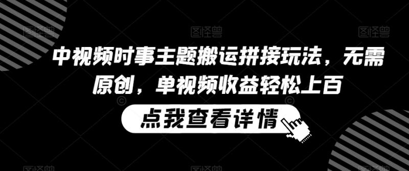 中视频时事主题搬运拼接玩法，无需原创，单视频收益轻松上百【揭秘】_项目