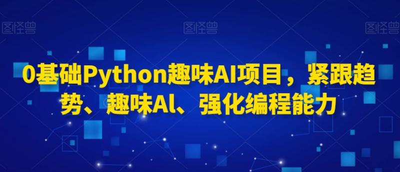 0基础Python趣味AI项目，紧跟趋势、趣味Al、强化编程能力_实战