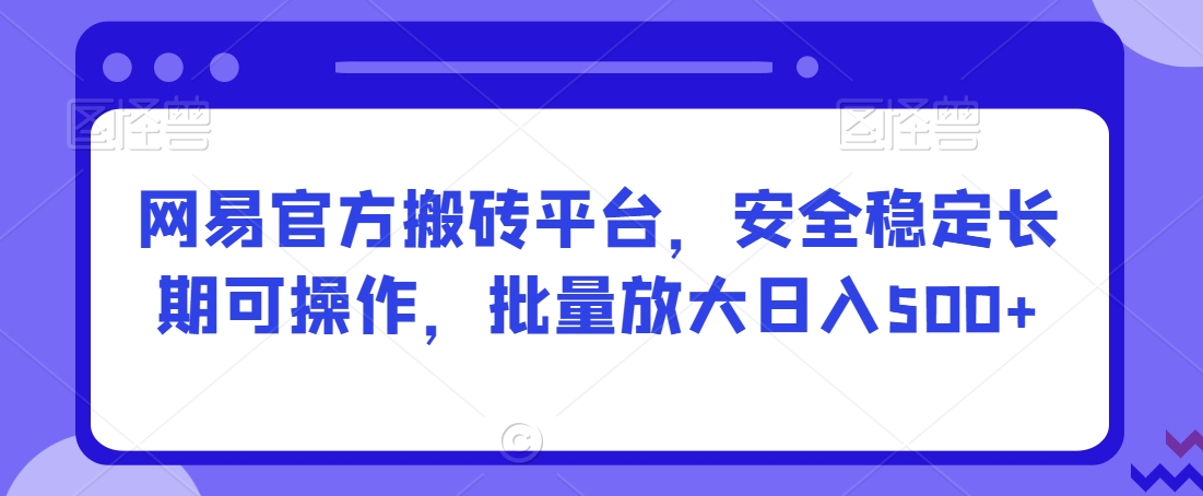 网易官方搬砖平台，安全稳定长期可操作，批量放大日入500+【揭秘】