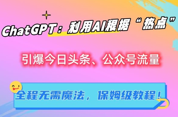 ChatGPT：利用AI根据“热点”引爆今日头条、公众号流量，无需魔法，保姆级教程【揭秘】