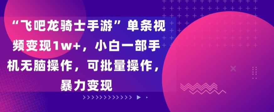 飞吧龙骑士手游”单条视频变现1w+，小白一部手机无脑操作，可批量操作，暴力变现【揭秘】