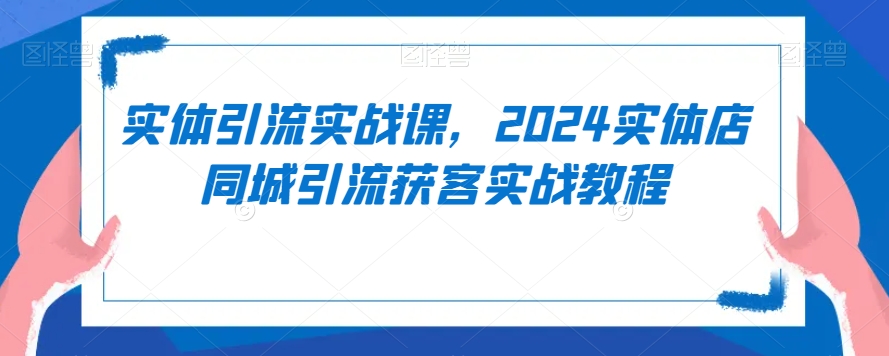 实体引流实战课，2024实体店同城引流获客实战教程_方法