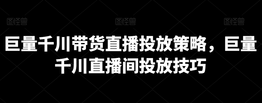 巨量千川带货直播投放策略，巨量千川直播间投放技巧_教程