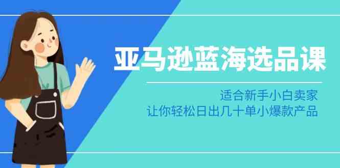 亚马逊-蓝海选品课：适合新手小白卖家，让你轻松日出几十单小爆款产品