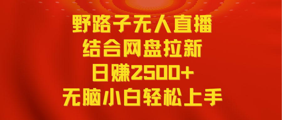 无人直播野路子结合网盘拉新，日赚2500+多平台变现，小白无脑轻松上手操作