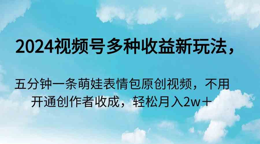 2024视频号多种收益新玩法，五分钟一条萌娃表情包原创视频，不用开通创作者分成，轻松月入2W+