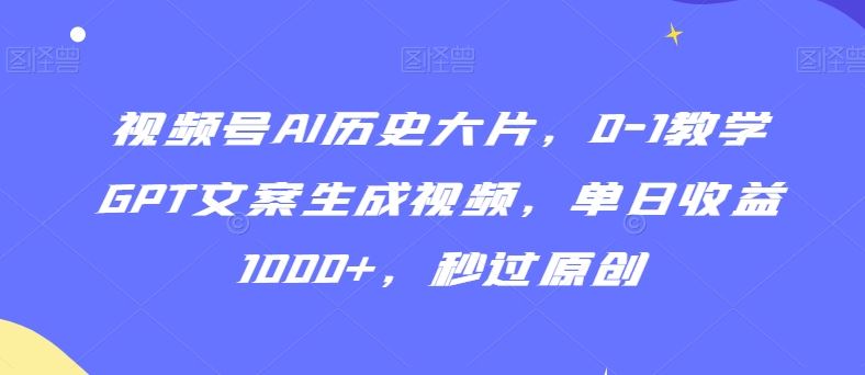 视频号AI历史大片，0-1教学GPT文案生成视频，单日收益1000+，秒过原创【揭秘】_教学