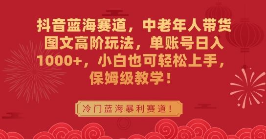 抖音蓝海赛道，中老年人带货图文高阶玩法，单账号日入1000+，小白也可轻松上手，保姆级教学【揭秘】_变现