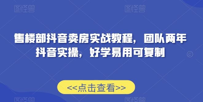 售楼部抖音卖房实战教程，团队两年抖音实操，好学易用可复制_引流