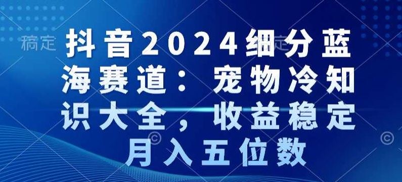 抖音2024细分蓝海赛道：宠物冷知识大全，收益稳定，月入五位数【揭秘】_私域