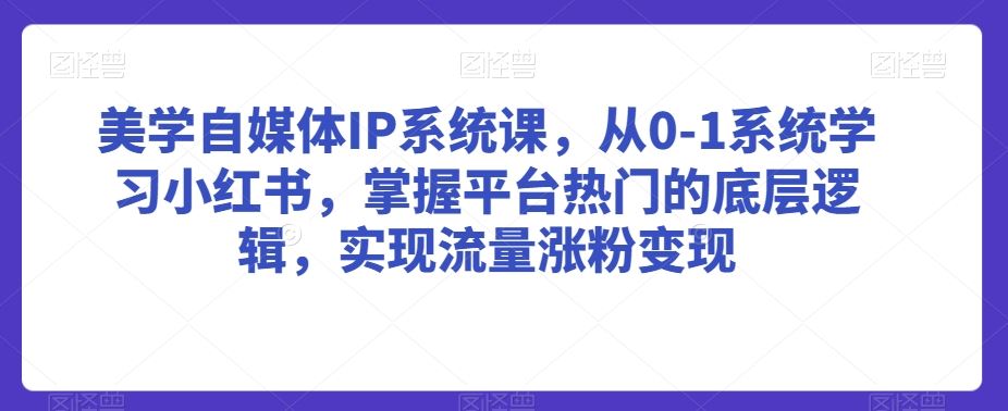 美学自媒体IP系统课，从0-1系统学习小红书，掌握平台热门的底层逻辑，实现流量涨粉变现_课程