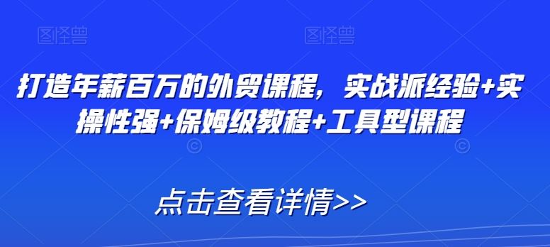 打造年薪百万的外贸课程，实战派经验+实操性强+保姆级教程+工具型课程_技巧