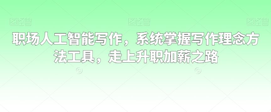 职场人工智能写作，系统掌握写作理念方法工具，走上升职加薪之路_能力