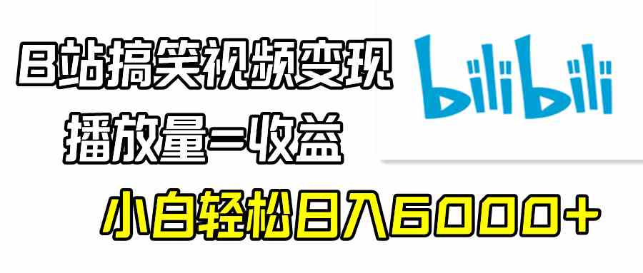 B站搞笑视频变现，播放量=收益，小白轻松日入6000+_蓝海