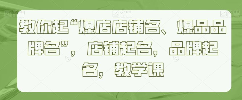 教你起“爆店店铺名、爆品品牌名”，店铺起名，品牌起名，教学课_技巧