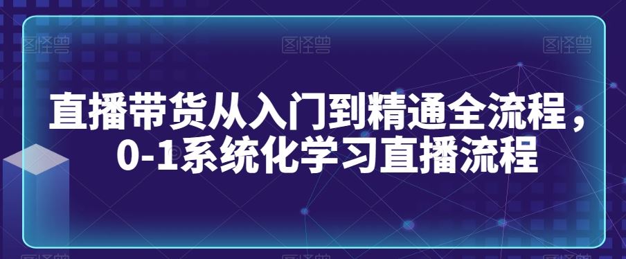 直播带货从入门到精通全流程，0-1系统化学习直播流程_知识