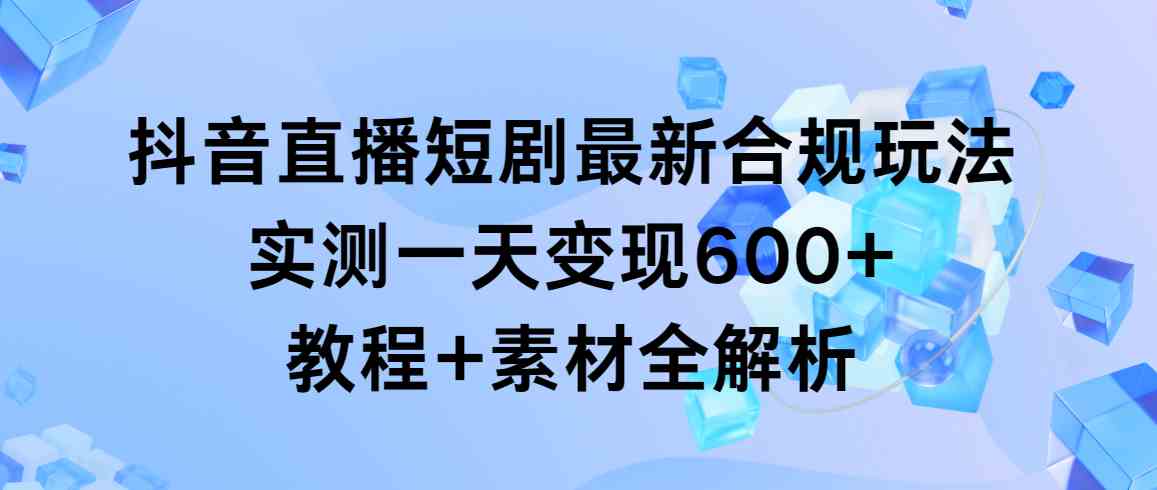 抖音直播短剧最新合规玩法，实测一天变现600+，教程+素材全解析_变现