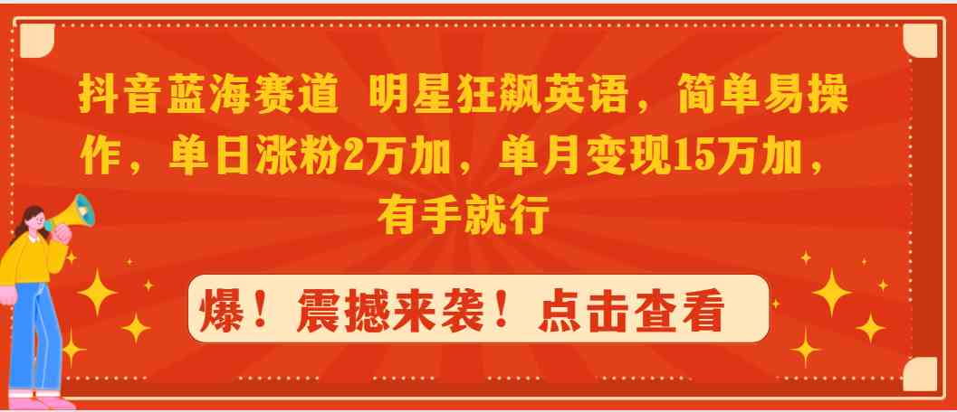 抖音蓝海赛道，明星狂飙英语，简单易操作，单日涨粉2万加，单月变现15万加，有手就行_路子