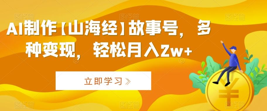 AI制作【山海经】故事号，多种变现，轻松月入2w+【揭秘】_教程