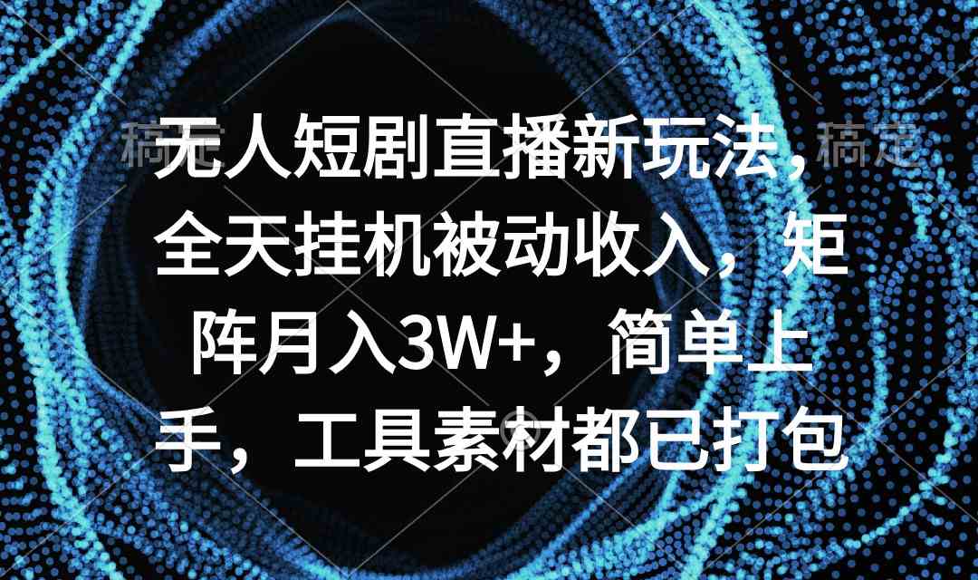 无人短剧直播新玩法揭秘：全天挂机被动收入，矩阵月入3W+，简单上手，工具与素材已全打包