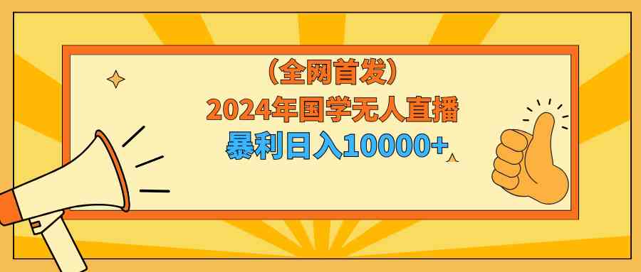 2024年国学无人直播暴力日入10000+秘籍：小白也能轻松上手的教程