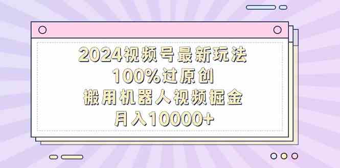 2024视频号最新玩法，100%过原创，搬用机器人视频掘金，月入10000+_课程