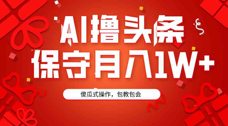 AI撸头条3天必起号，傻瓜操作3分钟1条，复制粘贴月入1W+_教程