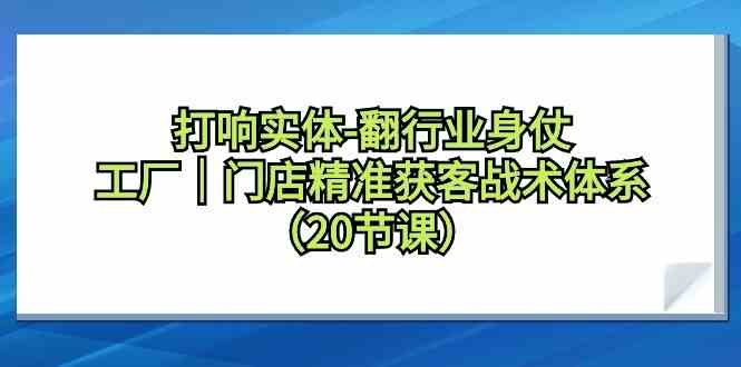 打响实体-翻行业身仗，​工厂｜门店精准获客战术体系（20节课）_教程