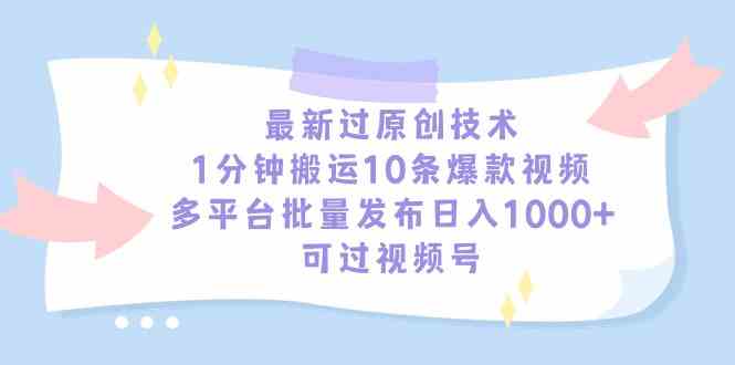 最新过原创技术，1分钟搬运10条爆款视频，多平台批量发布日入1000+，可过视频号_玩法