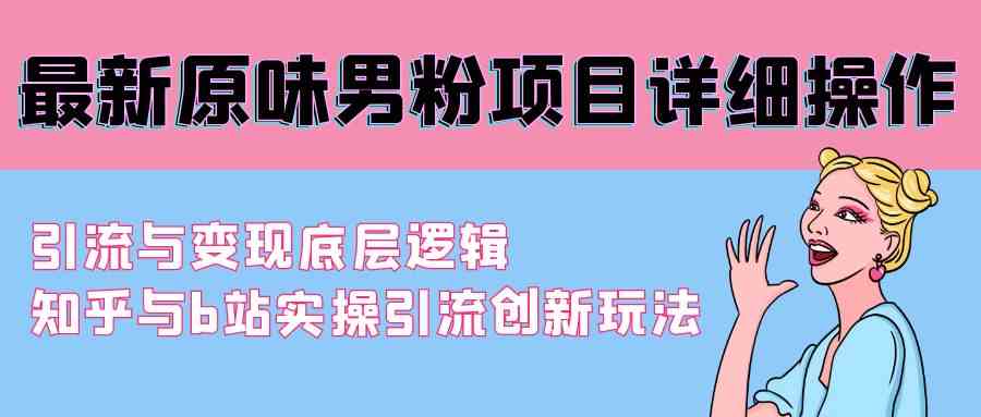 最新原味男粉项目详细操作 引流与变现底层逻辑+知乎与b站实操引流创新玩法_教程