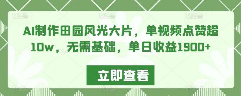 AI制作田园风光大片，单视频点赞超10w，无需基础，单日收益1900+【揭秘】_项目