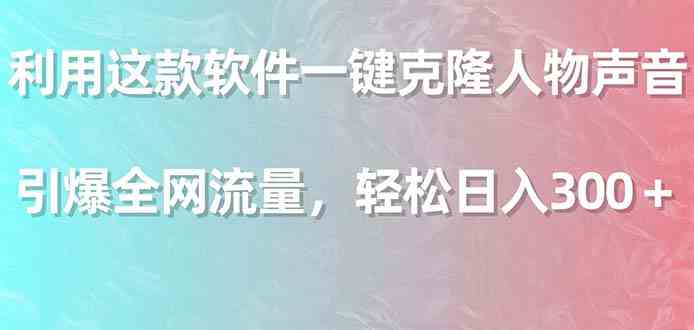 利用这款软件一键克隆人物声音，引爆全网流量，轻松日入300＋_神器