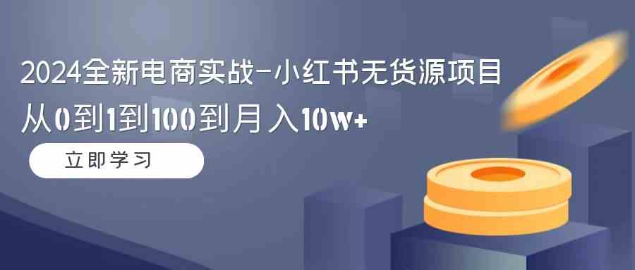 2024全新电商实战-小红书无货源项目：从0到1到100到月入10w+_秘籍