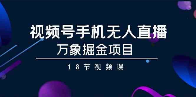 视频号手机无人直播-万象掘金项目（18节视频课）_教程