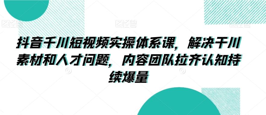 抖音千川短视频实操体系课，解决干川素材和人才问题，内容团队拉齐认知持续爆量_教程