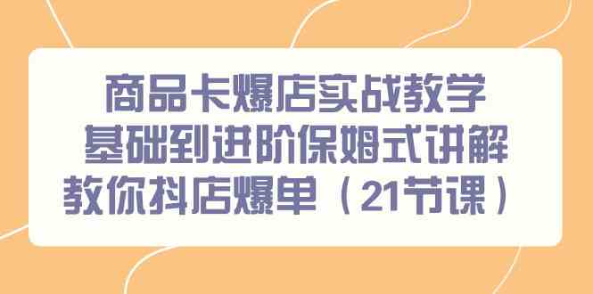 商品卡爆店实战教学，基础到进阶保姆式讲解教你抖店爆单（21节课）_讲解