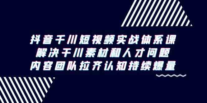 抖音千川短视频实战体系课，解决干川素材和人才问题，内容团队拉齐认知持续爆量_营销