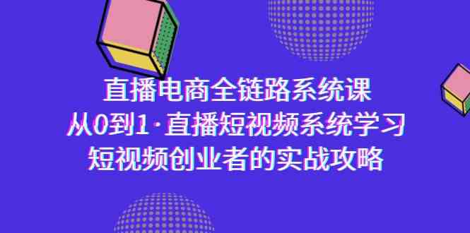 直播电商-全链路系统课，从0到1·直播短视频系统学习，短视频创业者的实战_全套课程