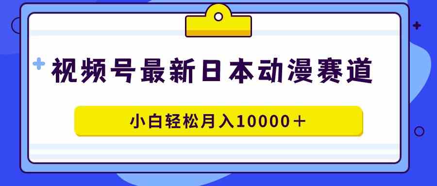 视频号日本动漫蓝海赛道，100%原创，小白轻松月入10000＋_教程