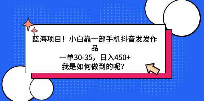 蓝海项目！小白靠一部手机抖音发发作品，一单30-35，日入450+，我是如何做到的呢_实操