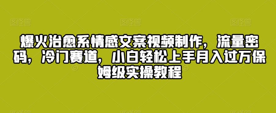 爆火治愈系情感文案视频制作，流量密码，冷门赛道，小白轻松上手月入过万保姆级实操教程【揭秘】_课程