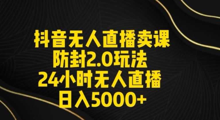 抖音无人直播卖课防封2.0玩法24小时无人直播日入5000+【附直播素材+音频】【揭秘】_教程