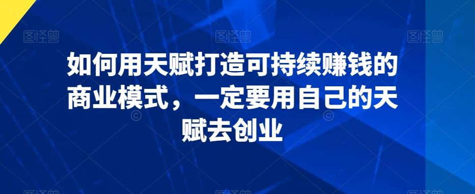 如何用天赋打造可持续赚钱的商业模式，一定要用自己的天赋去创业_方式