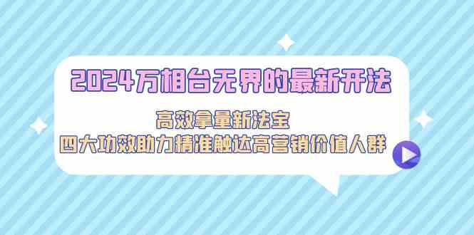 2024万相台无界的最新开法，高效拿量新法宝，四大功效助力精准触达高营销价值人群_思路