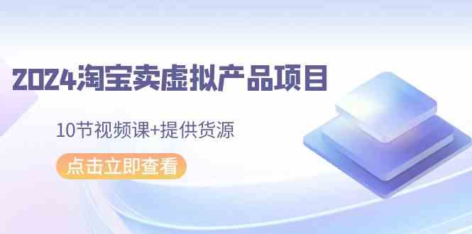 2024淘宝卖虚拟产品项目，10节视频课+提供货源_课程